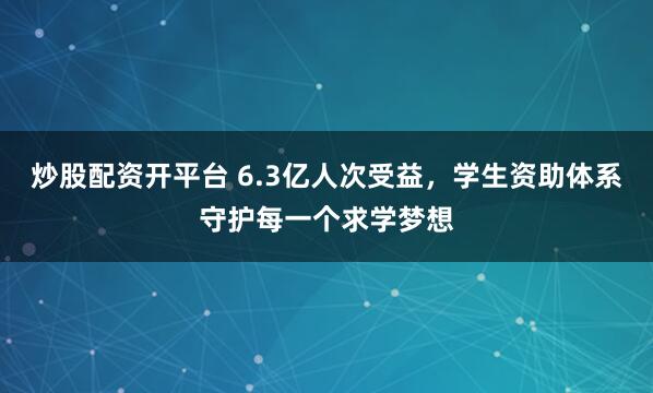 炒股配资开平台 6.3亿人次受益，学生资助体系守护每一个求学梦想