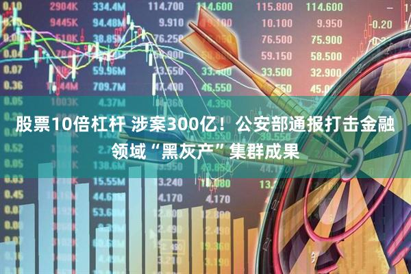 股票10倍杠杆 涉案300亿！公安部通报打击金融领域“黑灰产”集群成果