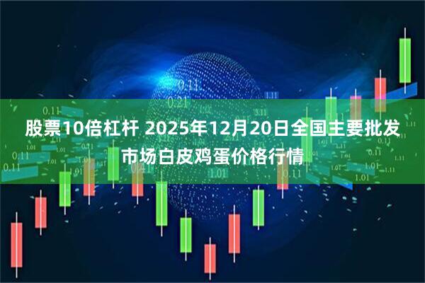 股票10倍杠杆 2025年12月20日全国主要批发市场白皮鸡蛋价格行情
