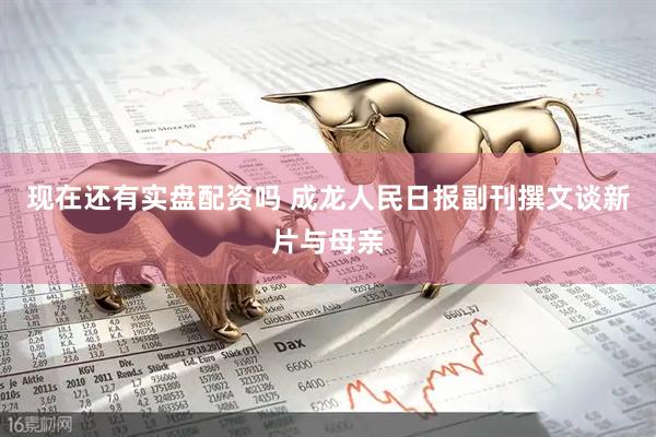 现在还有实盘配资吗 成龙人民日报副刊撰文谈新片与母亲