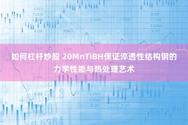 如何杠杆炒股 20MnTiBH保证淬透性结构钢的力学性能与热处理艺术
