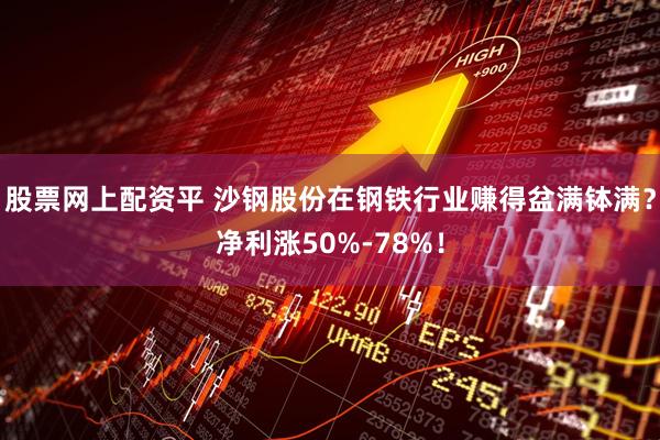 股票网上配资平 沙钢股份在钢铁行业赚得盆满钵满？净利涨50%-78%！