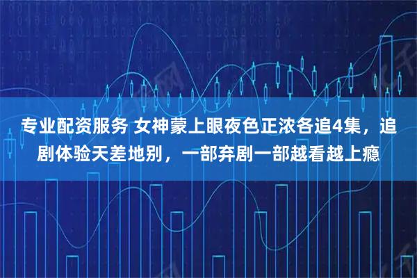 专业配资服务 女神蒙上眼夜色正浓各追4集，追剧体验天差地别，一部弃剧一部越看越上瘾