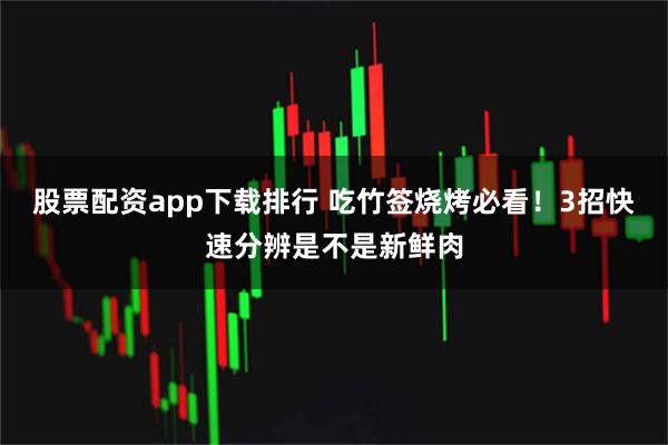 股票配资app下载排行 吃竹签烧烤必看！3招快速分辨是不是新鲜肉