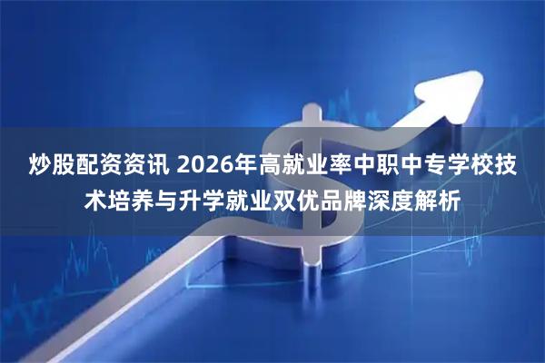 炒股配资资讯 2026年高就业率中职中专学校技术培养与升学就业双优品牌深度解析