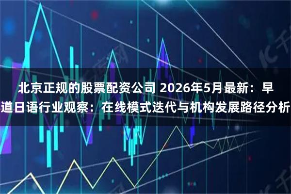 北京正规的股票配资公司 2026年5月最新：早道日语行业观察：在线模式迭代与机构发展路径分析