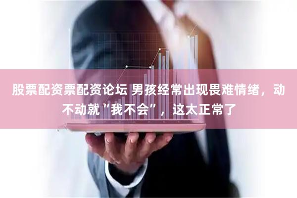 股票配资票配资论坛 男孩经常出现畏难情绪，动不动就“我不会”，这太正常了
