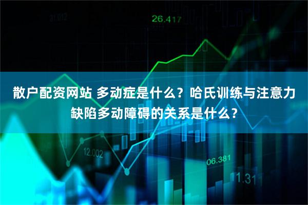 散户配资网站 多动症是什么？哈氏训练与注意力缺陷多动障碍的关系是什么？