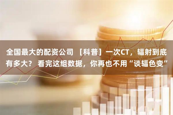 全国最大的配资公司 ［科普］一次CT，辐射到底有多大？ 看完这组数据，你再也不用“谈辐色变”