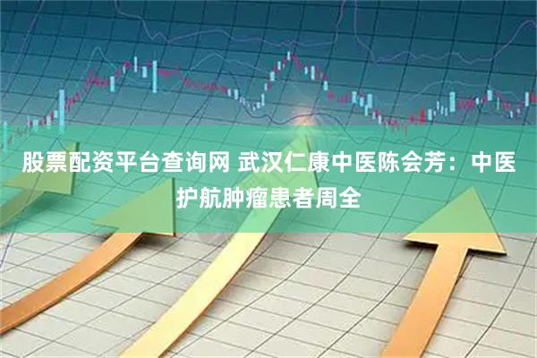 股票配资平台查询网 武汉仁康中医陈会芳：中医护航肿瘤患者周全