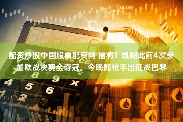 配资炒股中国股票配资网 福将！凯帕此前4次参加欧战决赛全夺冠，今晚随枪手出征战巴黎