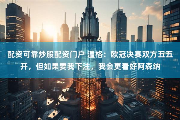 配资可靠炒股配资门户 温格：欧冠决赛双方五五开，但如果要我下注，我会更看好阿森纳