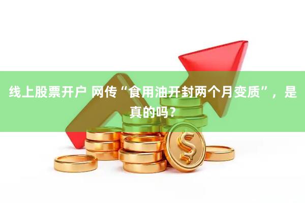 线上股票开户 网传“食用油开封两个月变质”，是真的吗？