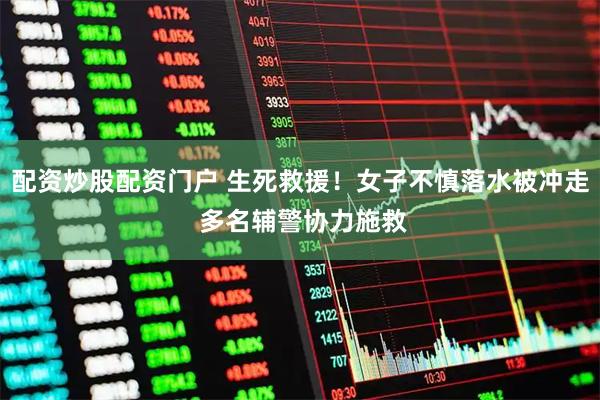 配资炒股配资门户 生死救援！女子不慎落水被冲走 多名辅警协力施救