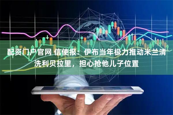 配资门户官网 信使报：伊布当年极力推动米兰清洗利贝拉里，担心抢他儿子位置