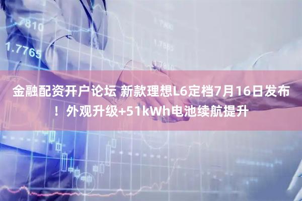金融配资开户论坛 新款理想L6定档7月16日发布！外观升级+51kWh电池续航提升