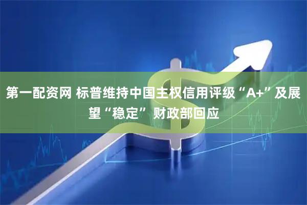 第一配资网 标普维持中国主权信用评级“A+”及展望“稳定” 财政部回应