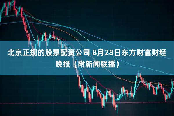 北京正规的股票配资公司 8月28日东方财富财经晚报（附新闻联播）