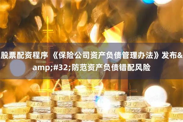 股票配资程序 《保险公司资产负债管理办法》发布 防范资产负债错配风险