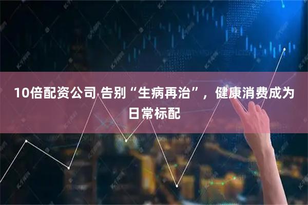 10倍配资公司 告别“生病再治”，健康消费成为日常标配