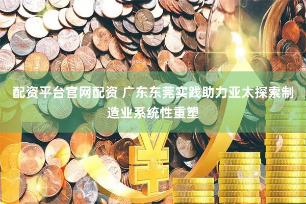 配资平台官网配资 广东东莞实践助力亚太探索制造业系统性重塑