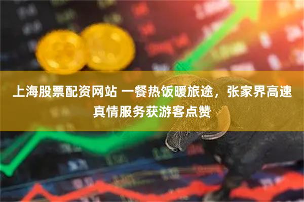 上海股票配资网站 一餐热饭暖旅途，张家界高速真情服务获游客点赞