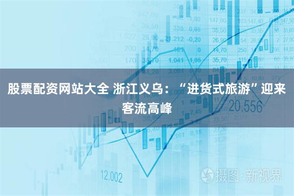 股票配资网站大全 浙江义乌：“进货式旅游”迎来客流高峰