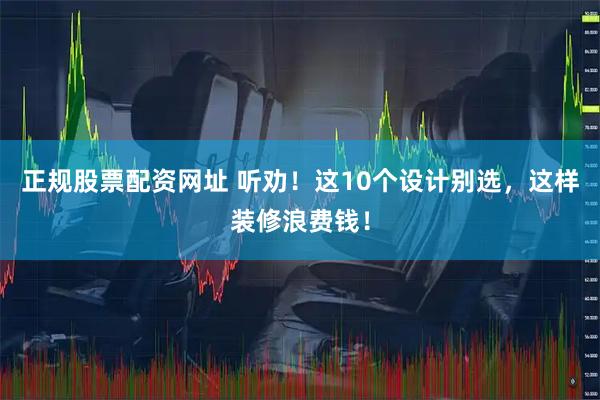 正规股票配资网址 听劝！这10个设计别选，这样装修浪费钱！