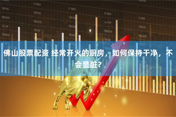 佛山股票配资 经常开火的厨房，如何保持干净，不会显脏？