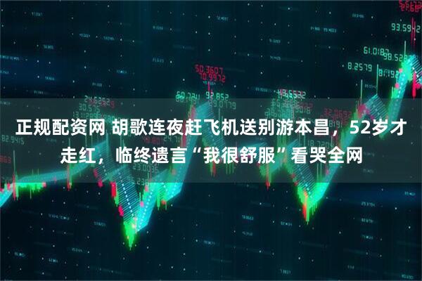 正规配资网 胡歌连夜赶飞机送别游本昌，52岁才走红，临终遗言“我很舒服”看哭全网
