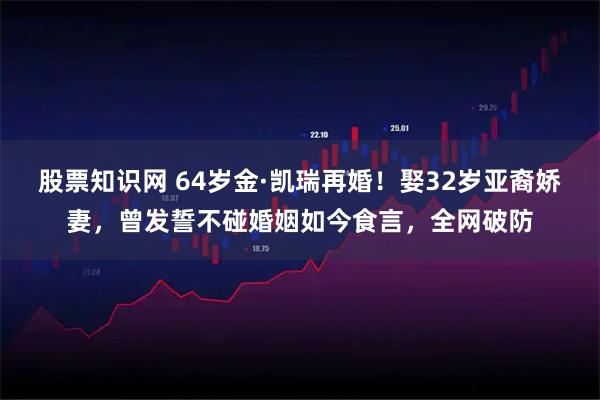 股票知识网 64岁金·凯瑞再婚！娶32岁亚裔娇妻，曾发誓不碰婚姻如今食言，全网破防