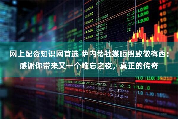 网上配资知识网首选 萨内蒂社媒晒照致敬梅西：感谢你带来又一个难忘之夜，真正的传奇