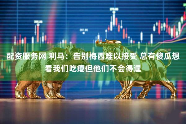 配资服务网 利马：告别梅西难以接受 总有傻瓜想看我们吃瘪但他们不会得逞